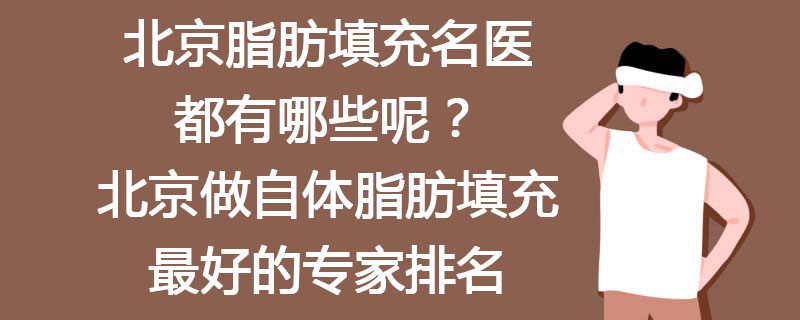 北京脂肪填充名医都有哪些呢？北京做自体脂肪填充最好的专家排名