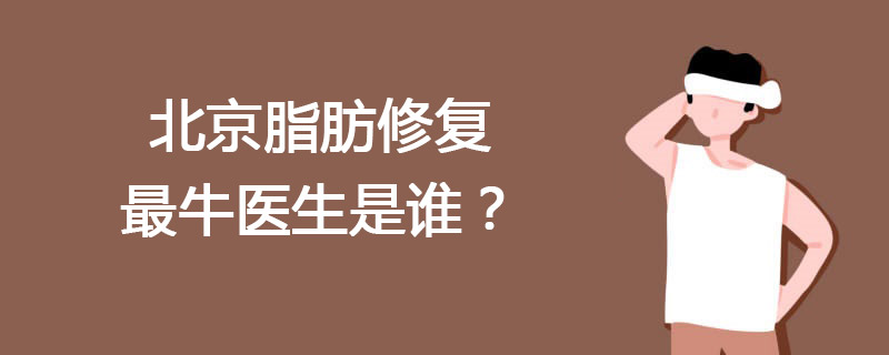 北京脂肪修复最牛医生是谁？任学会王明利乔爱军脂肪填充谁厉害？