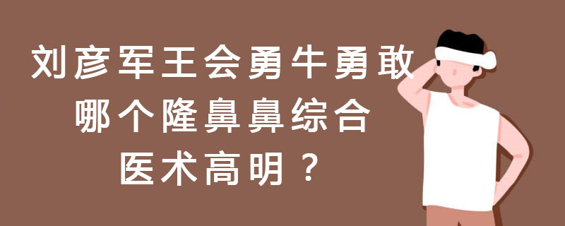 刘彦军、王会勇、牛勇敢哪个隆鼻鼻综合医术高明？