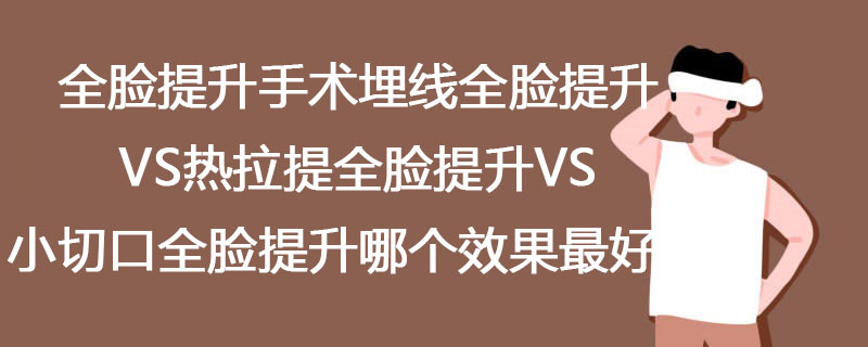 全脸提升手术埋线全脸提升vs热拉提全脸提升vs小切口全脸提升哪个效果最好？