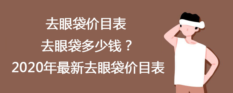 去眼袋价目表 去眼袋多少钱？2020年最新去眼袋价目表