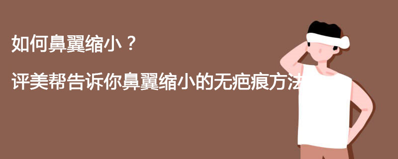 如何鼻翼缩小？评美帮告诉你鼻翼缩小的无疤痕方法