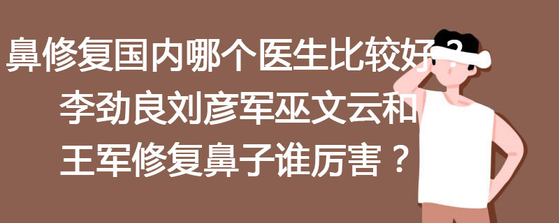 鼻修复国内哪个医生比较好？李劲良刘彦军巫文云和王军修复鼻子谁厉害？