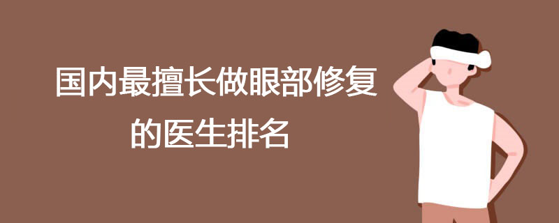 国内最擅长做眼部修复的医生排名 国内修复双眼皮十大医生排行榜