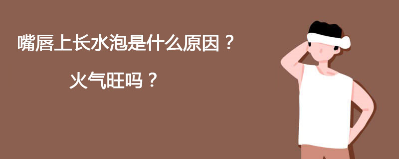 嘴唇上长水泡是什么原因？火气旺吗？